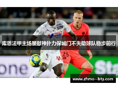 库恩法甲主场屡献神扑力保城门不失助球队稳步前行