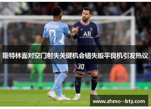 斯特林面对空门射失关键机会错失扳平良机引发热议 斯特林面对空门射失关键机会错失扳平良机引发热议