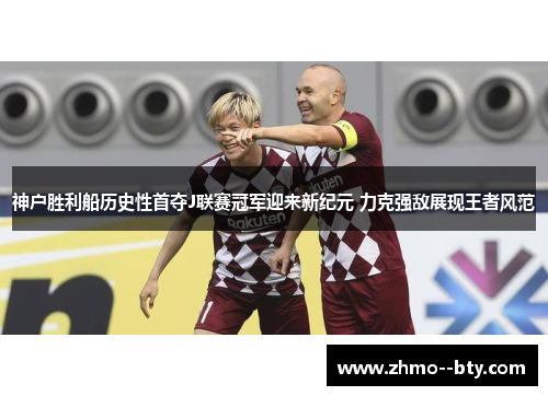 神户胜利船历史性首夺J联赛冠军迎来新纪元 力克强敌展现王者风范 神户胜利船历史性首夺J联赛冠军迎来新纪元 力克强敌展现王者风范