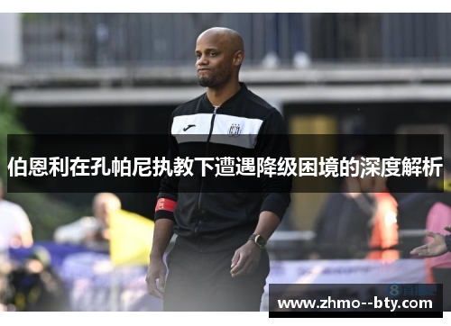 伯恩利在孔帕尼执教下遭遇降级困境的深度解析