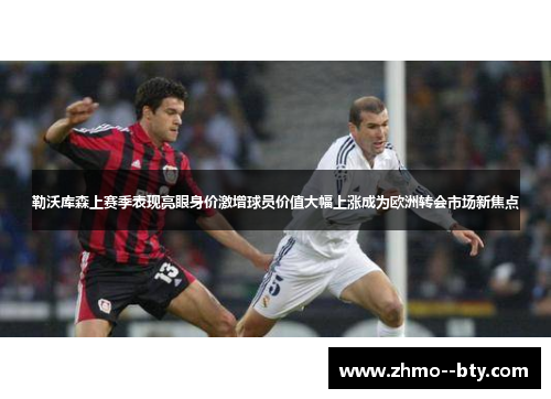 勒沃库森上赛季表现亮眼身价激增球员价值大幅上涨成为欧洲转会市场新焦点
