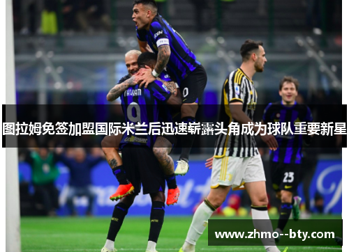 图拉姆免签加盟国际米兰后迅速崭露头角成为球队重要新星