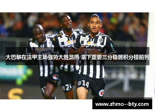 大巴黎在法甲主场强势大胜昂热 拿下重要三分稳居积分榜前列