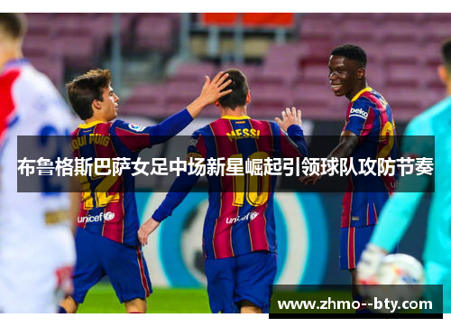 布鲁格斯巴萨女足中场新星崛起引领球队攻防节奏