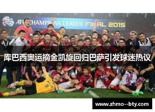 库巴西奥运摘金凯旋回归巴萨引发球迷热议