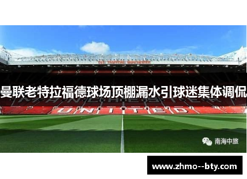 曼联老特拉福德球场顶棚漏水引球迷集体调侃