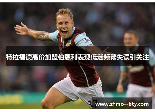 特拉福德高价加盟伯恩利表现低迷频繁失误引关注