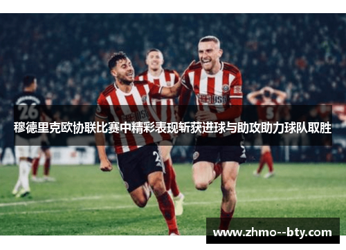 穆德里克欧协联比赛中精彩表现斩获进球与助攻助力球队取胜