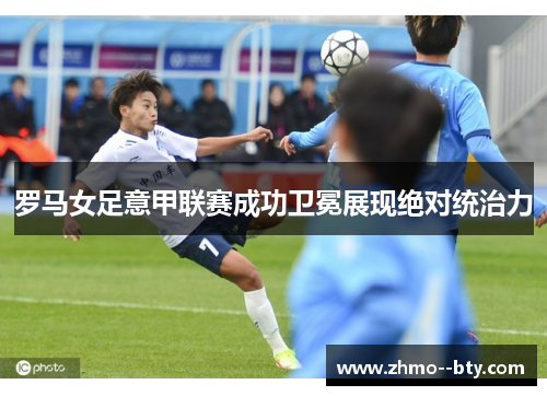 罗马女足意甲联赛成功卫冕展现绝对统治力