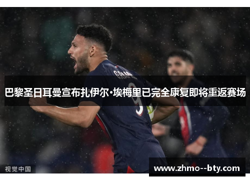 巴黎圣日耳曼宣布扎伊尔·埃梅里已完全康复即将重返赛场 巴黎圣日耳曼宣布扎伊尔·埃梅里已完全康复即将重返赛场