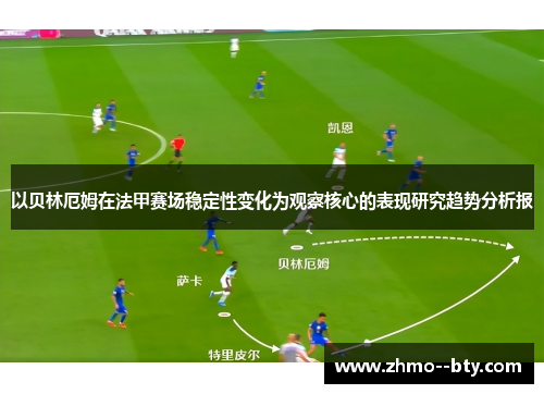 以贝林厄姆在法甲赛场稳定性变化为观察核心的表现研究趋势分析报 以贝林厄姆在法甲赛场稳定性变化为观察核心的表现研究趋势分析报