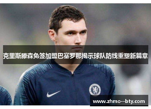 克里斯滕森免签加盟巴塞罗那揭示球队防线重塑新篇章 克里斯滕森免签加盟巴塞罗那揭示球队防线重塑新篇章