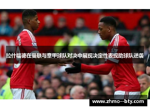 拉什福德在曼联与意甲球队对决中展现决定性表现助球队逆袭 拉什福德在曼联与意甲球队对决中展现决定性表现助球队逆袭