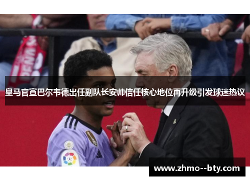 皇马官宣巴尔韦德出任副队长安帅信任核心地位再升级引发球迷热议