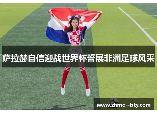 萨拉赫自信迎战世界杯誓展非洲足球风采