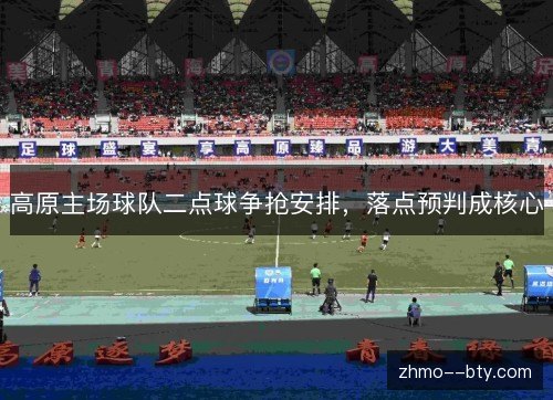 高原主场球队二点球争抢安排,落点预判成核心 高原主场球队二点球争抢安排,落点预判成核心